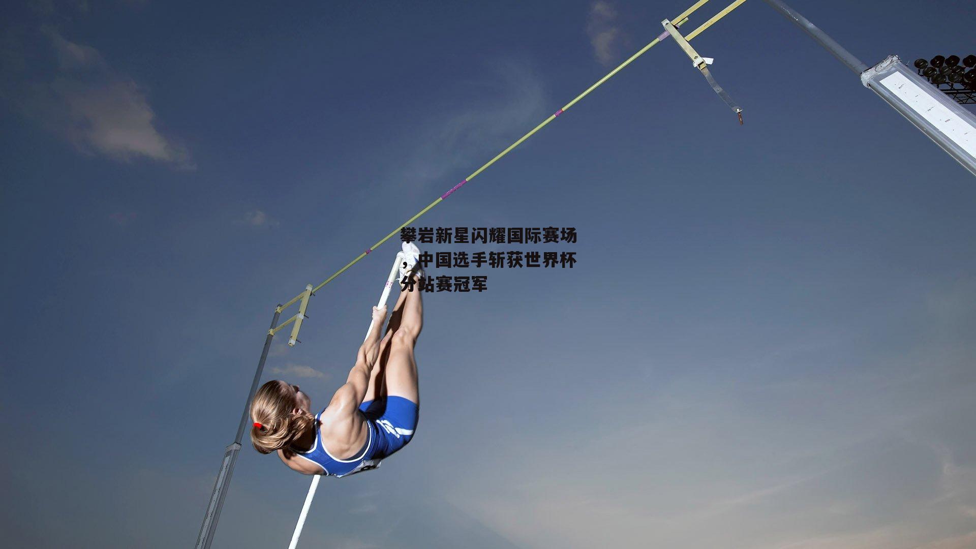 攀岩新星闪耀国际赛场，中国选手斩获世界杯分站赛冠军