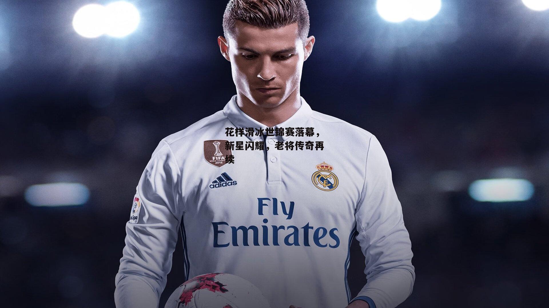 花样滑冰世锦赛落幕,新星闪耀,老将传奇再续