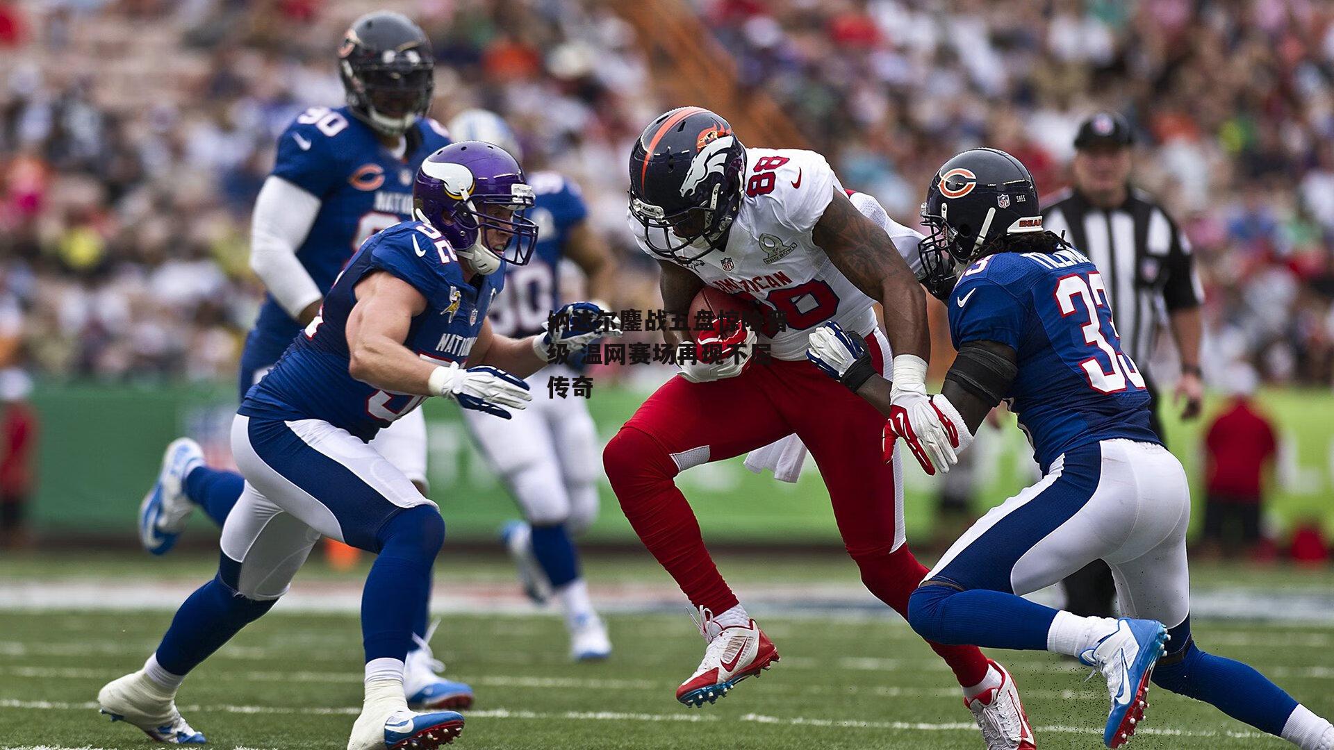 纳达尔鏖战五盘惊险晋级 温网赛场再现不屈传奇